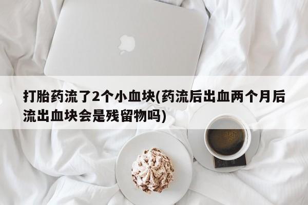打胎药私人店付一半发货打胎药流了2个小血块(药流后出血两个月后流出血块会是残留物吗)