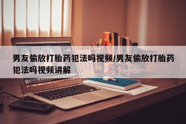打胎药私人店付一半发货男友偷放打胎药犯法吗视频/男友偷放打胎药犯法吗视频讲解