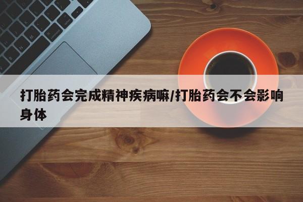 打胎药私人店付一半发货打胎药会完成精神疾病嘛/打胎药会不会影响身体