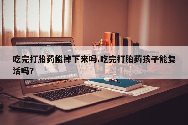 打胎药私人店付一半发货吃完打胎药能掉下来吗.吃完打胎药孩子能复活吗？