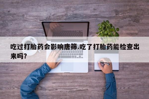 打胎药私人店付一半发货吃过打胎药会影响唐筛.吃了打胎药能检查出来吗？