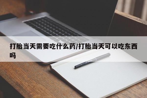 打胎药私人店付一半发货打胎当天需要吃什么药/打胎当天可以吃东西吗