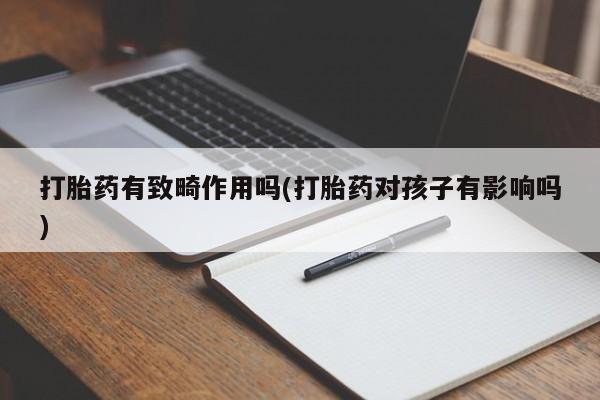 打胎药私人店付一半发货打胎药有致畸作用吗(打胎药对孩子有影响吗)
