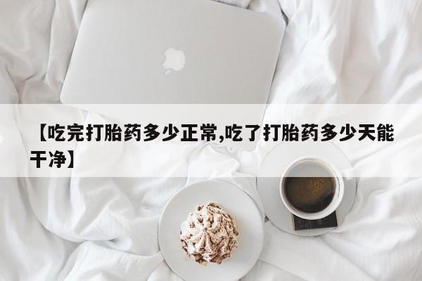 打胎药私人店付一半发货【吃完打胎药多少正常,吃了打胎药多少天能干净】