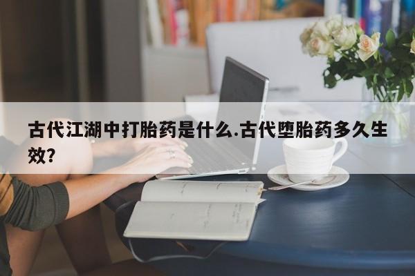 打胎药私人店付一半发货古代江湖中打胎药是什么.古代堕胎药多久生效？