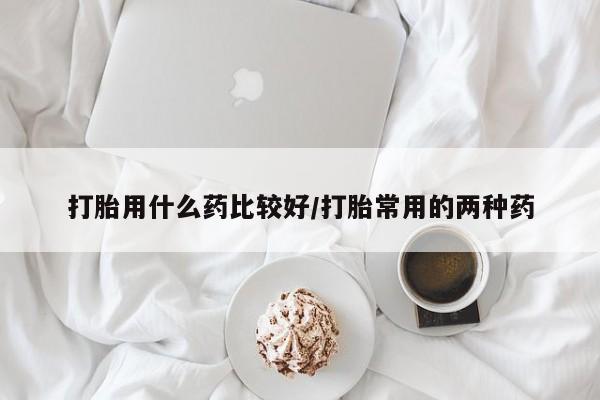 打胎药私人店付一半发货打胎用什么药比较好/打胎常用的两种药