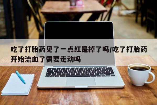 打胎药私人店付一半发货吃了打胎药见了一点红是掉了吗/吃了打胎药开始流血了需要走动吗