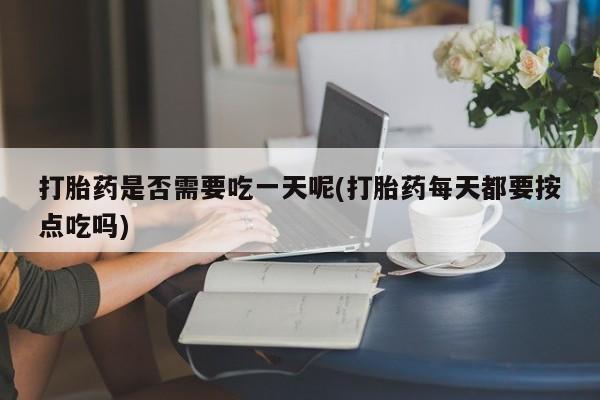 打胎药私人店付一半发货打胎药是否需要吃一天呢(打胎药每天都要按点吃吗)