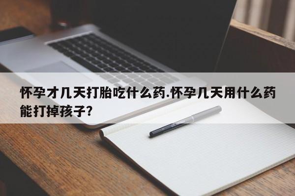 打胎药私人店付一半发货怀孕才几天打胎吃什么药.怀孕几天用什么药能打掉孩子？