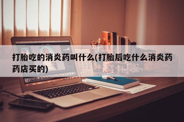 打胎药私人店付一半发货打胎吃的消炎药叫什么(打胎后吃什么消炎药药店买的)