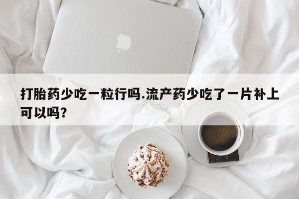 打胎药私人店付一半发货打胎药少吃一粒行吗.流产药少吃了一片补上可以吗？