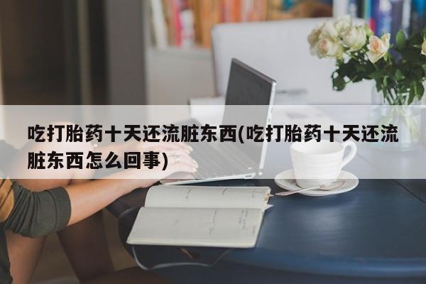 打胎药私人店付一半发货吃打胎药十天还流脏东西(吃打胎药十天还流脏东西怎么回事)