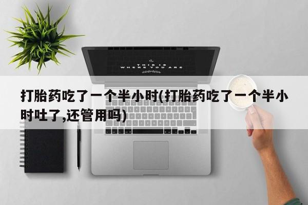打胎药私人店付一半发货打胎药吃了一个半小时(打胎药吃了一个半小时吐了,还管用吗)
