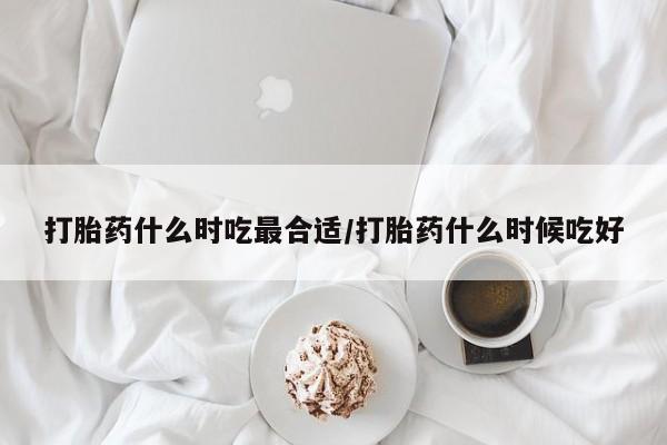 打胎药私人店付一半发货打胎药什么时吃最合适/打胎药什么时候吃好