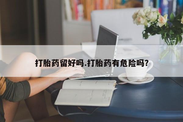 打胎药私人店付一半发货打胎药留好吗.打胎药有危险吗？