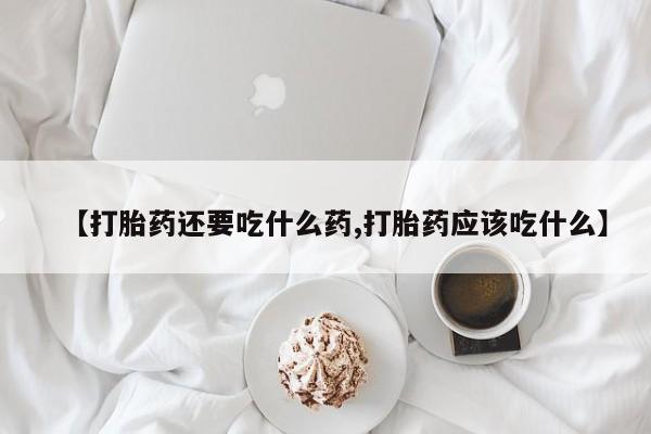 打胎药私人店付一半发货【打胎药还要吃什么药,打胎药应该吃什么】
