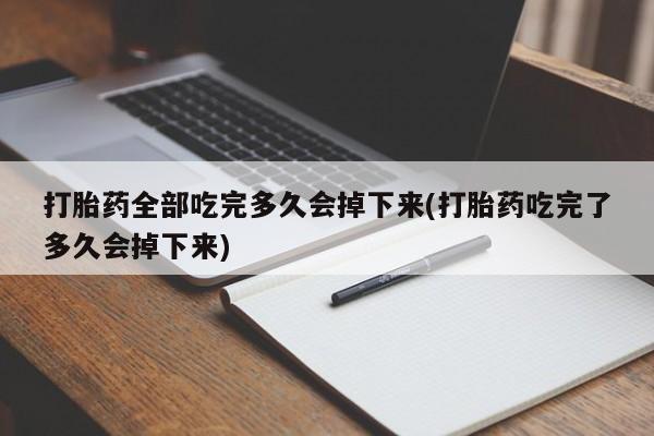 打胎药私人店付一半发货打胎药全部吃完多久会掉下来(打胎药吃完了多久会掉下来)