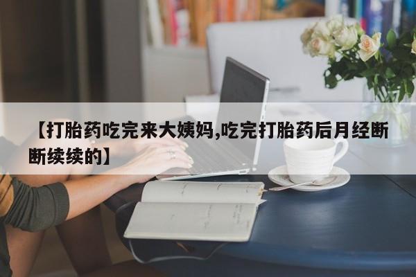 打胎药私人店付一半发货【打胎药吃完来大姨妈,吃完打胎药后月经断断续续的】