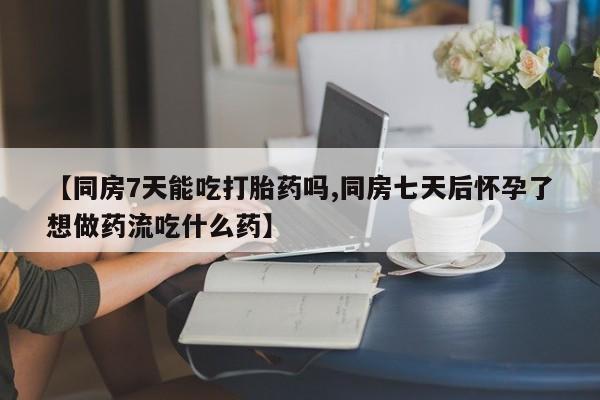 打胎药私人店付一半发货【同房7天能吃打胎药吗,同房七天后怀孕了想做药流吃什么药】