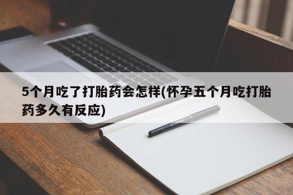 打胎药私人店付一半发货5个月吃了打胎药会怎样(怀孕五个月吃打胎药多久有反应)