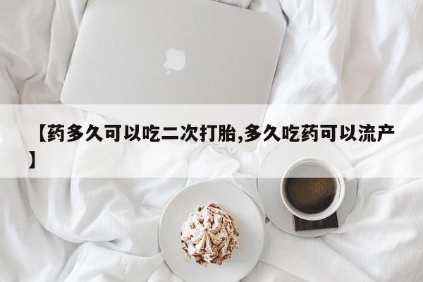 打胎药私人店付一半发货【药多久可以吃二次打胎,多久吃药可以流产】