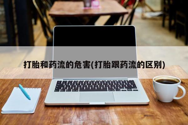 打胎药私人店付一半发货打胎和药流的危害(打胎跟药流的区别)
