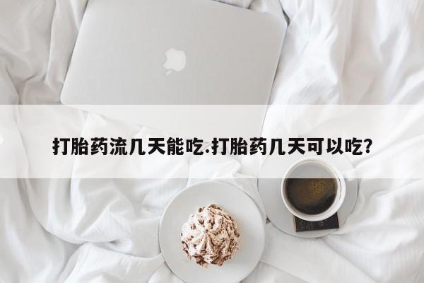 打胎药私人店付一半发货打胎药流几天能吃.打胎药几天可以吃?