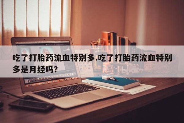 打胎药私人店付一半发货吃了打胎药流血特别多.吃了打胎药流血特别多是月经吗？