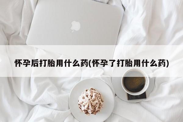 打胎药私人店付一半发货怀孕后打胎用什么药(怀孕了打胎用什么药)
