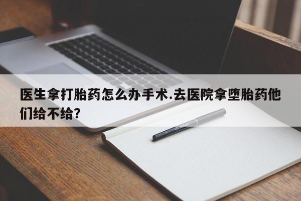 打胎药私人店付一半发货医生拿打胎药怎么办手术.去医院拿堕胎药他们给不给？