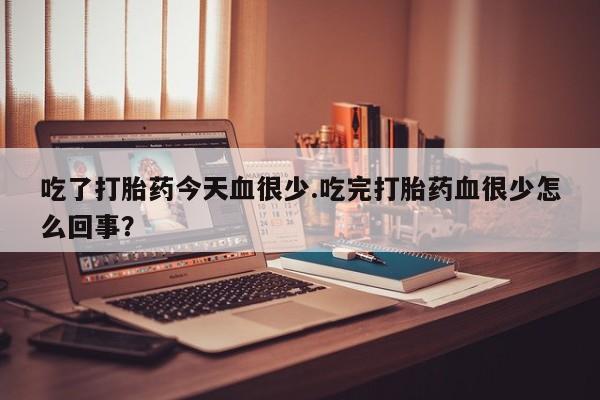 打胎药私人店付一半发货吃了打胎药今天血很少.吃完打胎药血很少怎么回事？