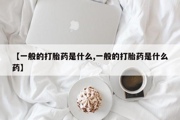 打胎药私人店付一半发货【一般的打胎药是什么,一般的打胎药是什么药】