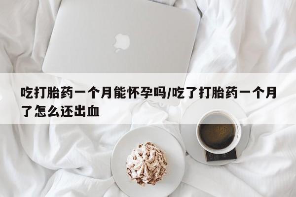 打胎药私人店付一半发货吃打胎药一个月能怀孕吗/吃了打胎药一个月了怎么还出血